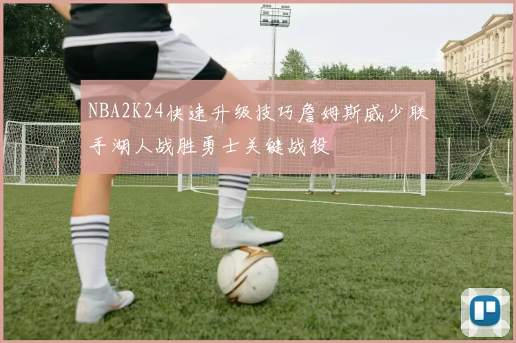 NBA2K24快速升级技巧詹姆斯威少联手湖人战胜勇士关键战役