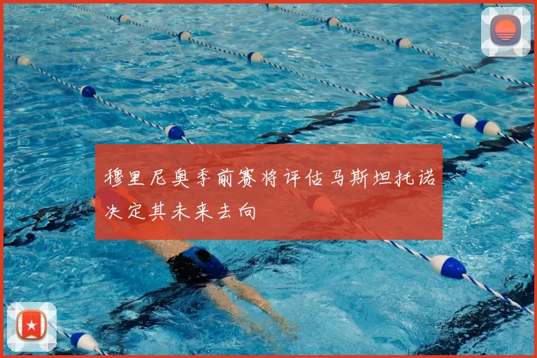 穆里尼奥季前赛将评估马斯坦托诺决定其未来去向