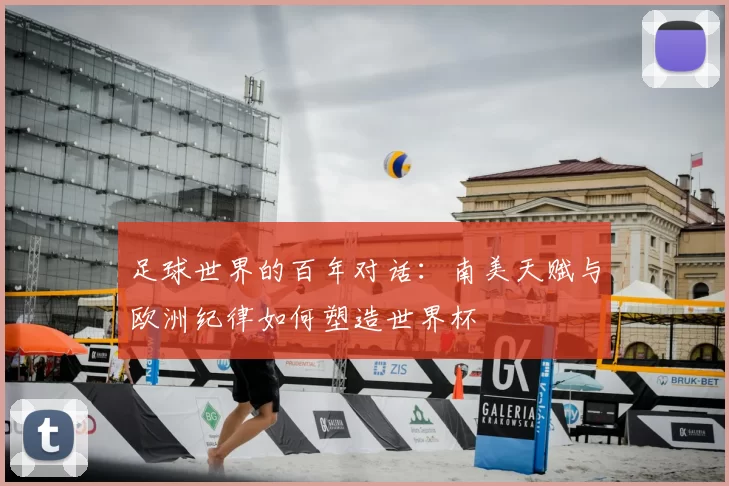 足球世界的百年对话:南美天赋与欧洲纪律如何塑造世界杯