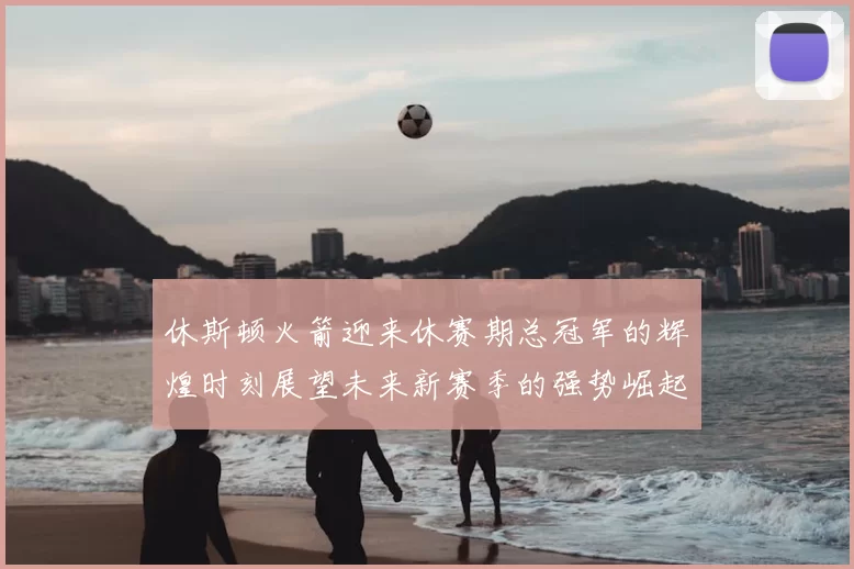 休斯顿火箭迎来休赛期总冠军的辉煌时刻展望未来新赛季的强势崛起