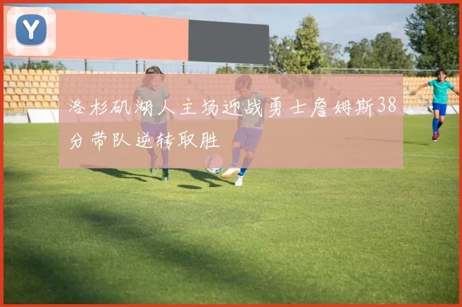 洛杉矶湖人主场迎战勇士詹姆斯38分带队逆转取胜