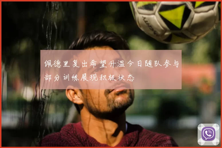佩德里复出希望升温今日随队参与部分训练展现积极状态