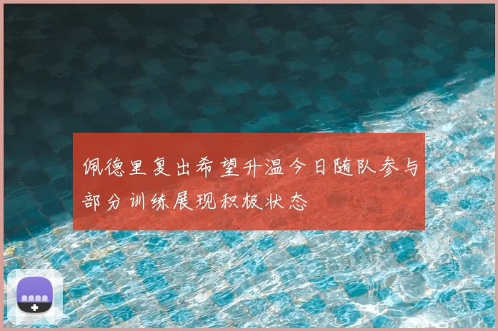 佩德里复出希望升温今日随队参与部分训练展现积极状态