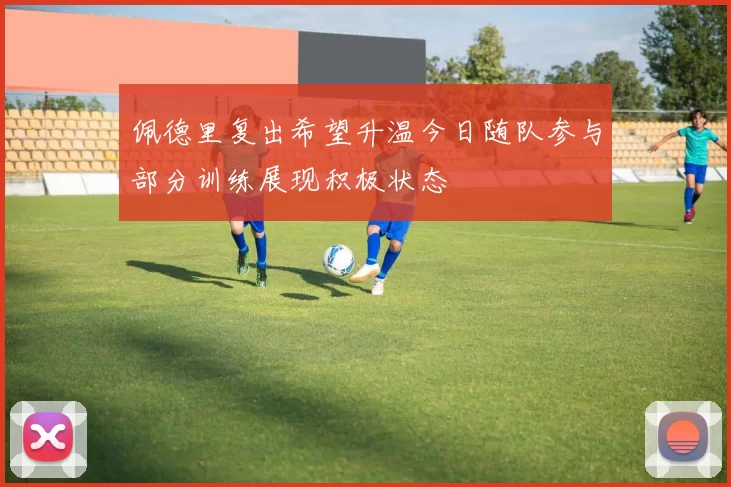 佩德里复出希望升温今日随队参与部分训练展现积极状态