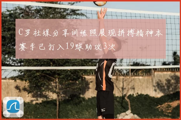 C罗社媒分享训练照展现拼搏精神本赛季已打入19球助攻3次
