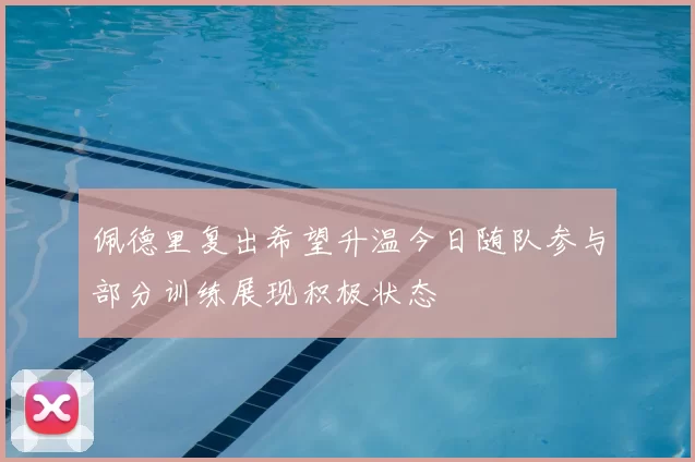 佩德里复出希望升温今日随队参与部分训练展现积极状态