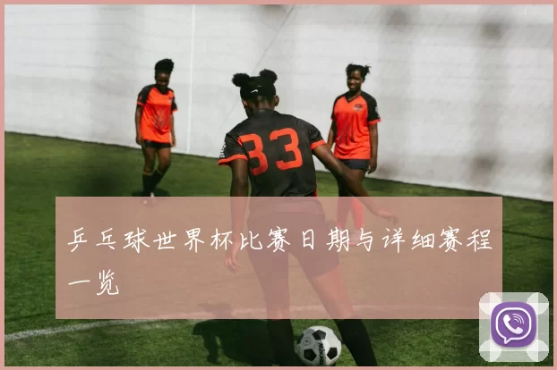 乒乓球世界杯比赛日期与详细赛程一览