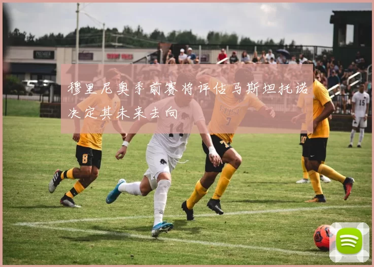 穆里尼奥季前赛将评估马斯坦托诺决定其未来去向