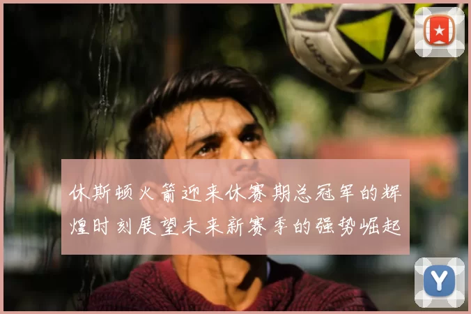 休斯顿火箭迎来休赛期总冠军的辉煌时刻展望未来新赛季的强势崛起