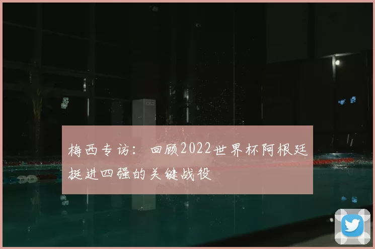 梅西专访:回顾2022世界杯阿根廷挺进四强的关键战役