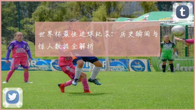 世界杯最快进球纪录:历史瞬间与惊人数据全解析
