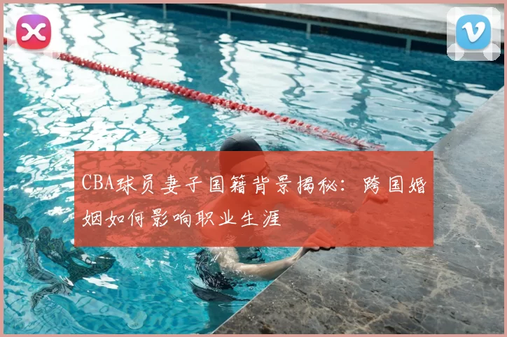 CBA球员妻子国籍背景揭秘:跨国婚姻如何影响职业生涯