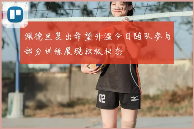 佩德里复出希望升温今日随队参与部分训练展现积极状态
