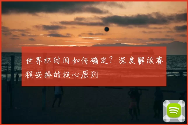 世界杯时间如何确定？深度解读赛程安排的核心原则