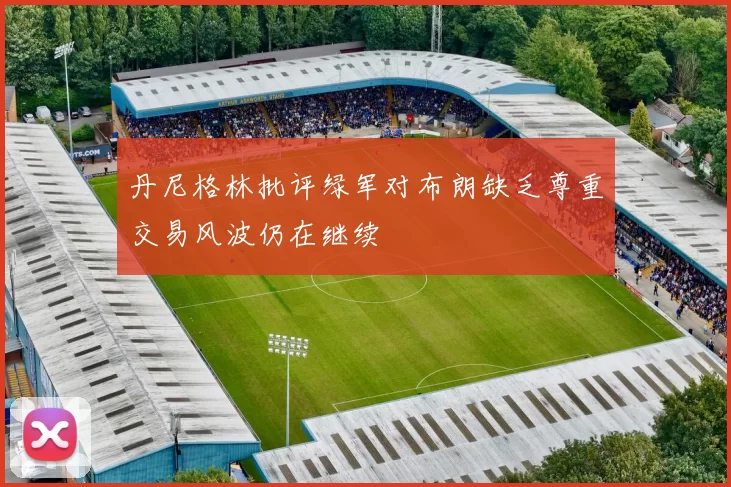 丹尼格林批评绿军对布朗缺乏尊重交易风波仍在继续