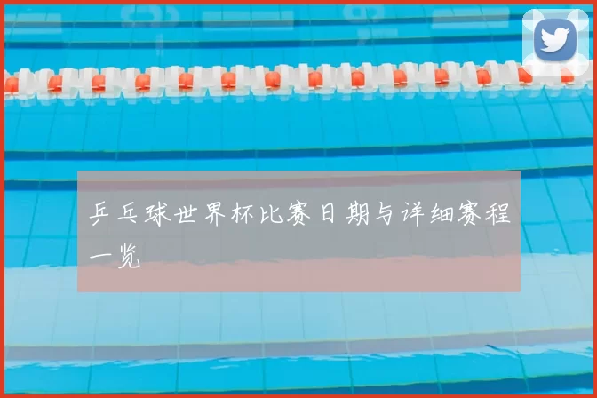 乒乓球世界杯比赛日期与详细赛程一览