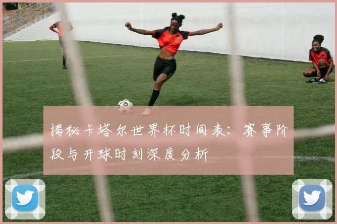 揭秘卡塔尔世界杯时间表:赛事阶段与开球时刻深度分析