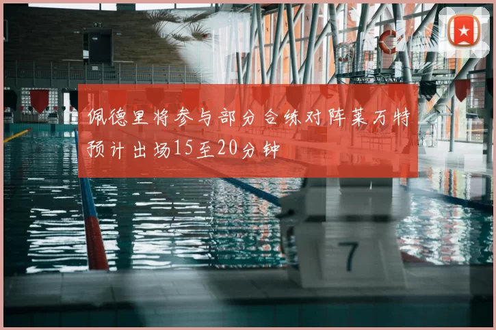 佩德里将参与部分合练对阵莱万特预计出场15至20分钟