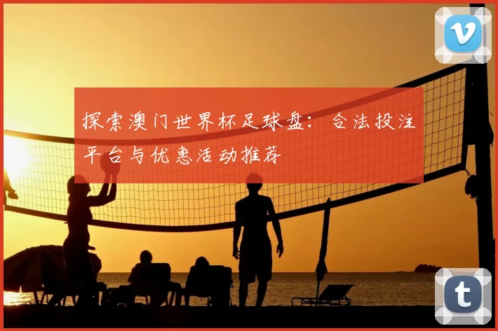 探索澳门世界杯足球盘:合法投注平台与优惠活动推荐