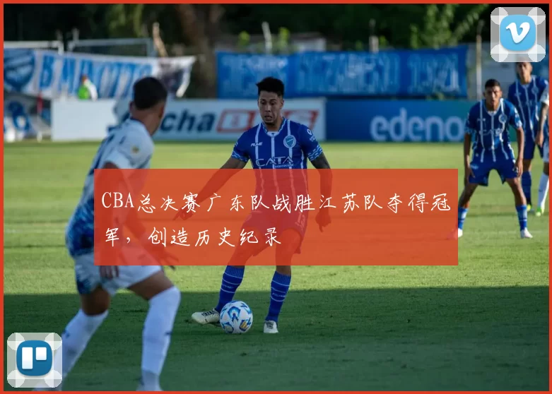 CBA总决赛广东队战胜江苏队夺得冠军，创造历史纪录