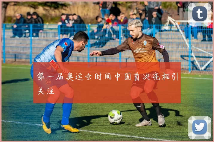 第一届奥运会时间中国首次亮相引关注