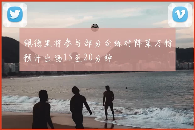 佩德里将参与部分合练对阵莱万特预计出场15至20分钟