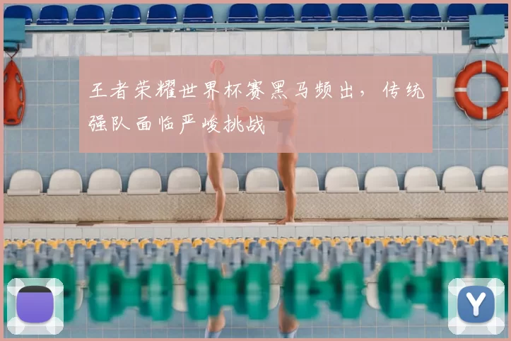 王者荣耀世界杯赛黑马频出，传统强队面临严峻挑战