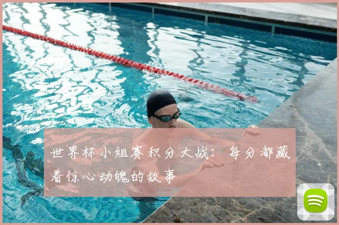 世界杯小组赛积分大战：每分都藏着惊心动魄的故事