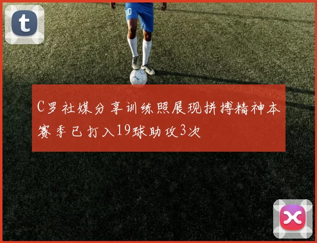 C罗社媒分享训练照展现拼搏精神本赛季已打入19球助攻3次