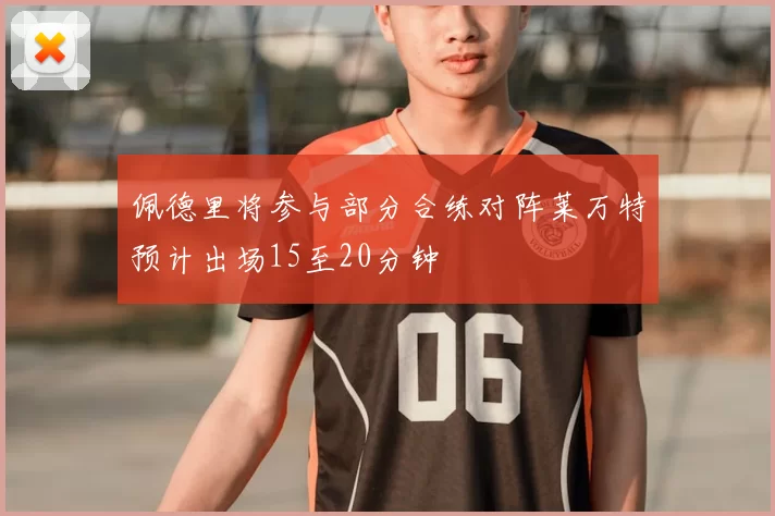 佩德里将参与部分合练对阵莱万特预计出场15至20分钟