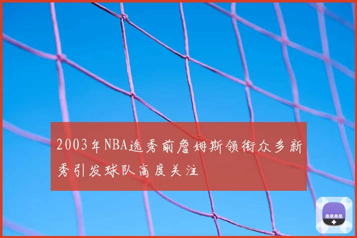 2003年NBA选秀前詹姆斯领衔众多新秀引发球队高度关注
