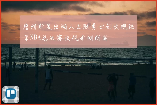 詹姆斯复出湖人击败勇士创收视纪录NBA总决赛收视率创新高