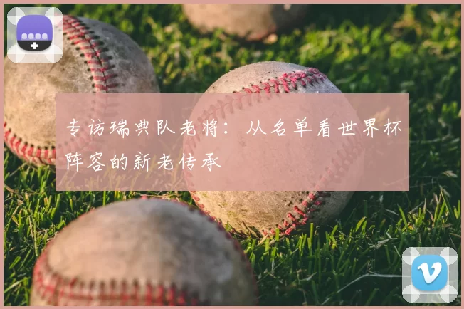 专访瑞典队老将:从名单看世界杯阵容的新老传承