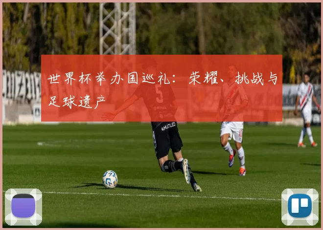 世界杯举办国巡礼：荣耀、挑战与足球遗产