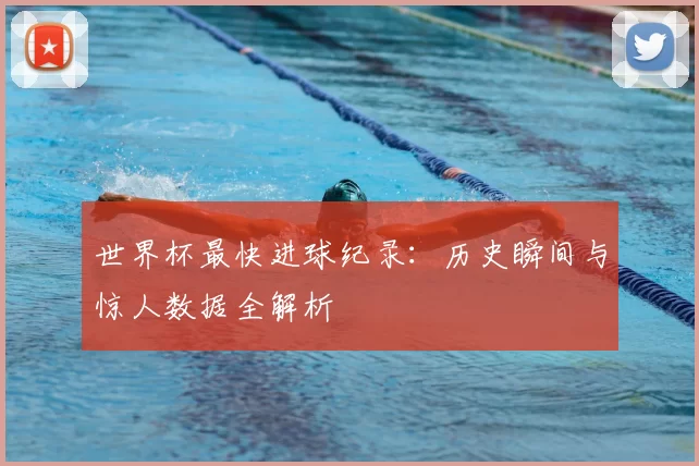 世界杯最快进球纪录:历史瞬间与惊人数据全解析