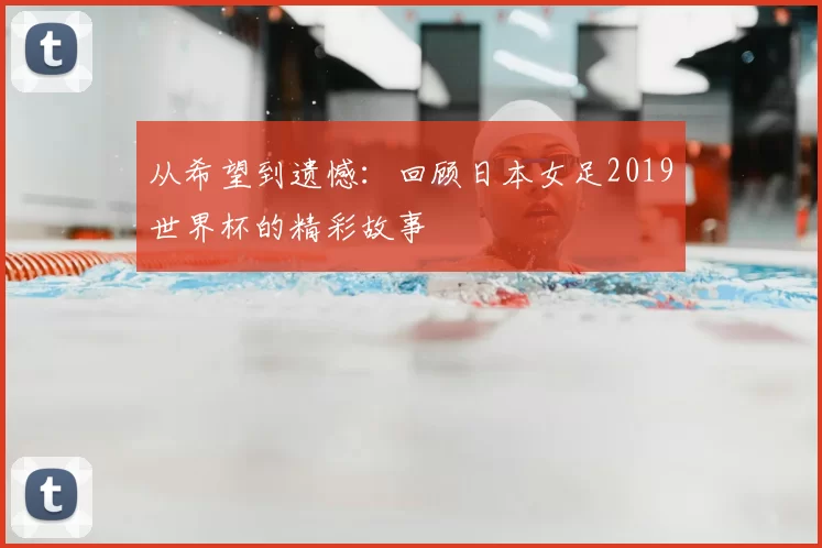 从希望到遗憾:回顾日本女足2019世界杯的精彩故事
