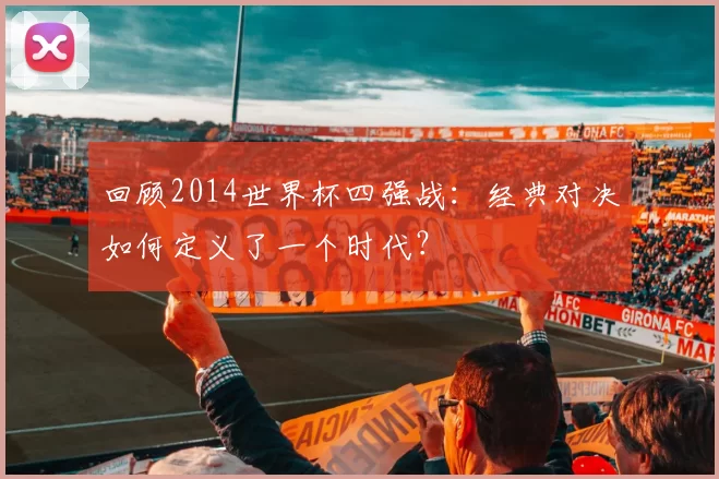 回顾2014世界杯四强战：经典对决如何定义了一个时代？