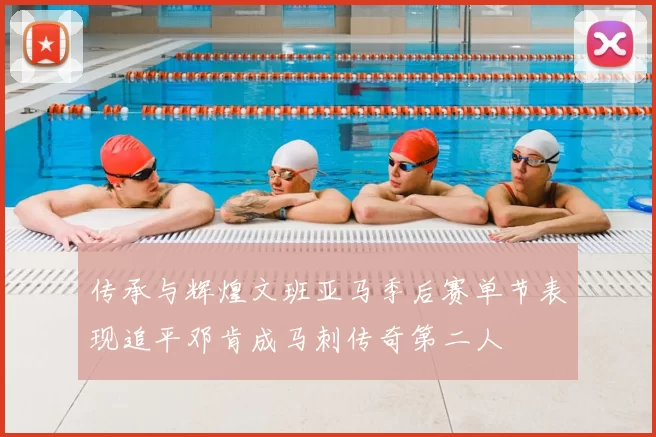 传承与辉煌文班亚马季后赛单节表现追平邓肯成马刺传奇第二人