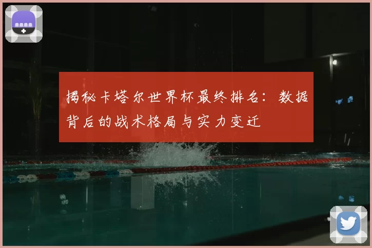 揭秘卡塔尔世界杯最终排名：数据背后的战术格局与实力变迁