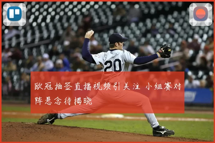 欧冠抽签直播视频引关注 小组赛对阵悬念待揭晓