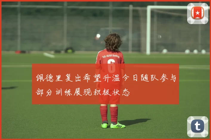 佩德里复出希望升温今日随队参与部分训练展现积极状态