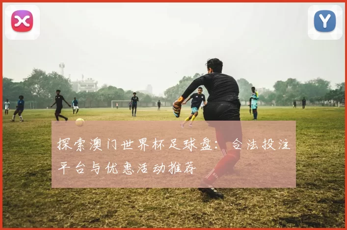 探索澳门世界杯足球盘：合法投注平台与优惠活动推荐