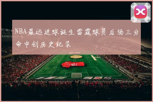 NBA最远进球诞生雷霆球员后场三分命中创历史纪录