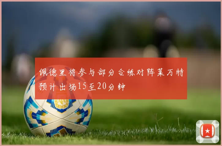 佩德里将参与部分合练对阵莱万特预计出场15至20分钟