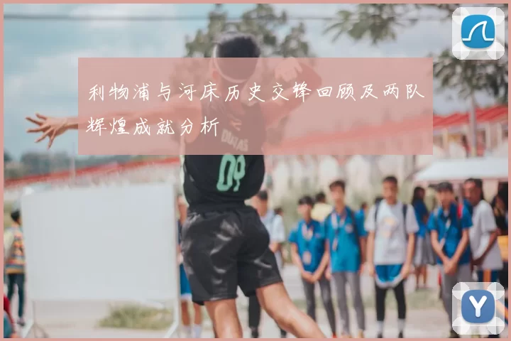 利物浦与河床历史交锋回顾及两队辉煌成就分析