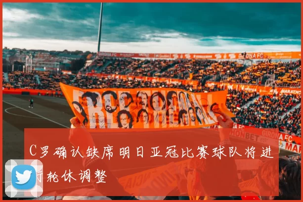 C罗确认缺席明日亚冠比赛球队将进行轮休调整