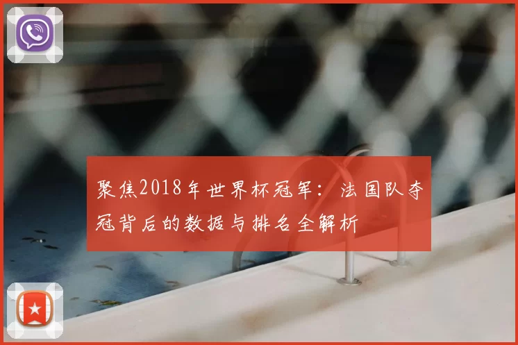 聚焦2018年世界杯冠军：法国队夺冠背后的数据与排名全解析