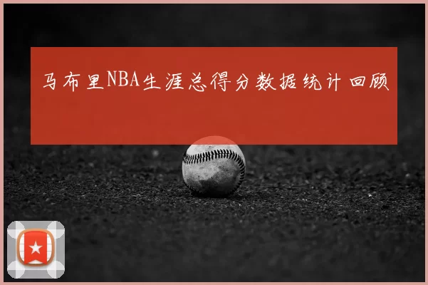 马布里NBA生涯总得分数据统计回顾