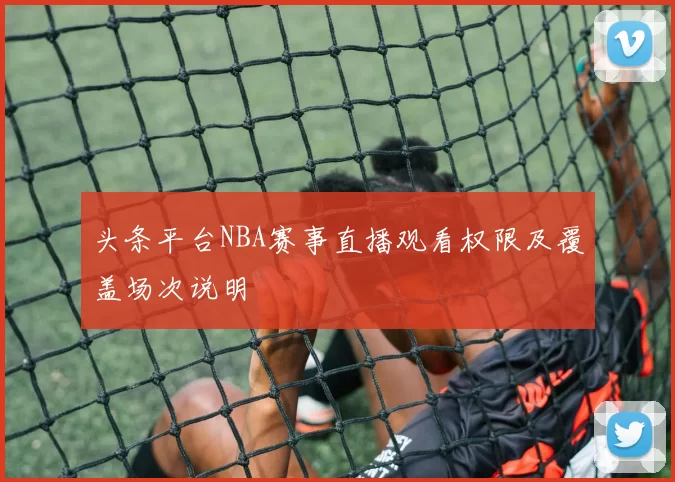 头条平台NBA赛事直播观看权限及覆盖场次说明