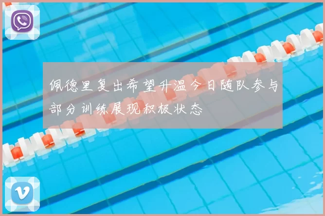 佩德里复出希望升温今日随队参与部分训练展现积极状态